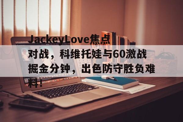 JackeyLove焦点对战，科维托娃与60激战掘金分钟，出色防守胜负难料！的简单介绍